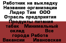 Работник на выкладку › Название организации ­ Лидер Тим, ООО › Отрасль предприятия ­ Продукты питания, табак › Минимальный оклад ­ 29 700 - Все города Работа » Вакансии   . Ивановская обл.